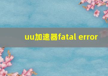 uu加速器fatal error